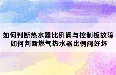 如何判断热水器比例阀与控制板故障 如何判断燃气热水器比例阀好坏